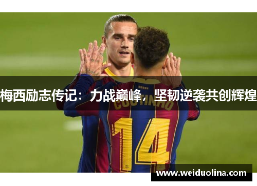 梅西励志传记：力战巅峰，坚韧逆袭共创辉煌