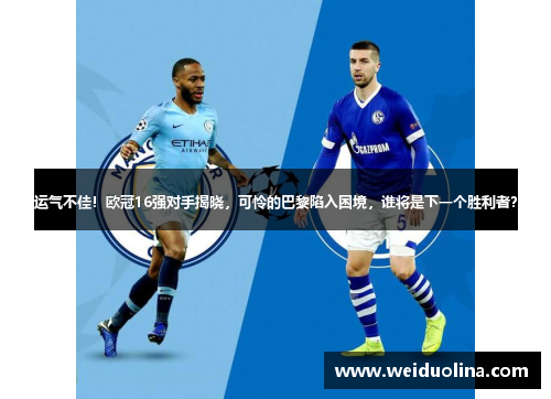 运气不佳！欧冠16强对手揭晓，可怜的巴黎陷入困境，谁将是下一个胜利者？